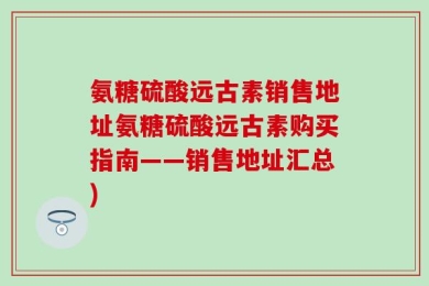 氨糖硫酸远古素销售地址氨糖硫酸远古素购买指南——销售地址汇总)