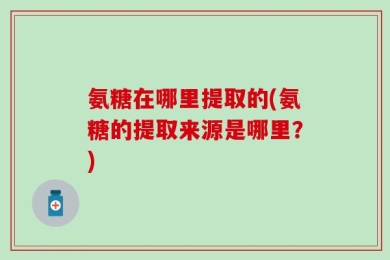 氨糖在哪里提取的(氨糖的提取来源是哪里？)