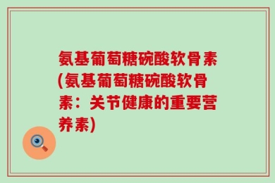 氨基葡萄糖碗酸软骨素(氨基葡萄糖碗酸软骨素：关节健康的重要营养素)