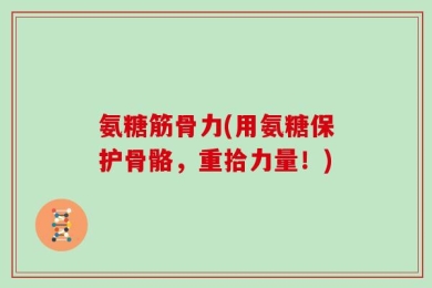 氨糖筋骨力(用氨糖保护骨骼，重拾力量！)