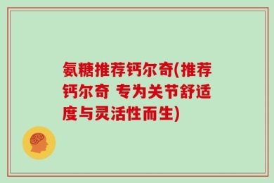 氨糖推荐钙尔奇(推荐钙尔奇 专为关节舒适度与灵活性而生)