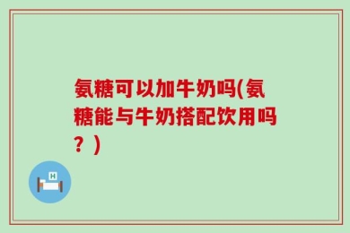 氨糖可以加牛奶吗(氨糖能与牛奶搭配饮用吗？)