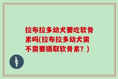 拉布拉多幼犬要吃软骨素吗(拉布拉多幼犬需不需要摄取软骨素？)