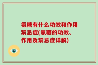 氨糖有什么功效和作用禁忌症(氨糖的功效、作用及禁忌症详解)