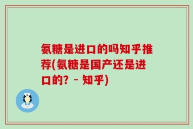 氨糖是进口的吗知乎推荐(氨糖是国产还是进口的？- 知乎)