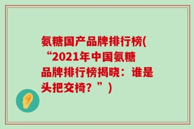 氨糖国产品牌排行榜(“2021年中国氨糖品牌排行榜揭晓：谁是头把交椅？”)