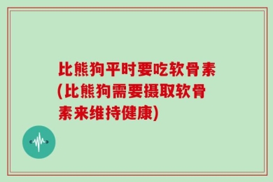 比熊狗平时要吃软骨素(比熊狗需要摄取软骨素来维持健康)