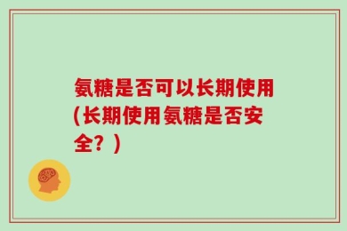氨糖是否可以长期使用(长期使用氨糖是否安全？)