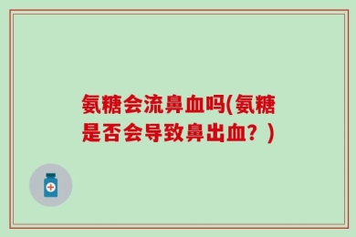 氨糖会流鼻血吗(氨糖是否会导致鼻出血？)