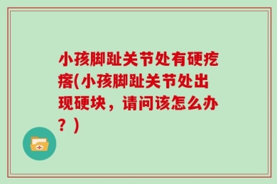 小孩脚趾关节处有硬疙瘩(小孩脚趾关节处出现硬块，请问该怎么办？)