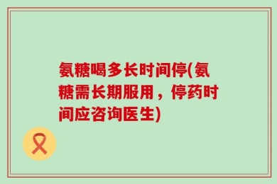 氨糖喝多长时间停(氨糖需长期服用，停药时间应咨询医生)