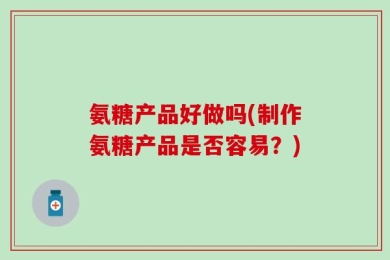 氨糖产品好做吗(制作氨糖产品是否容易？)