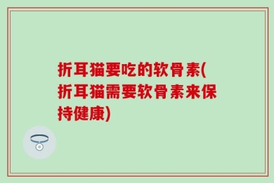 折耳猫要吃的软骨素(折耳猫需要软骨素来保持健康)
