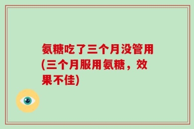 氨糖吃了三个月没管用(三个月服用氨糖，效果不佳)