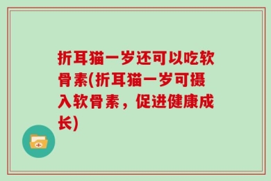 折耳猫一岁还可以吃软骨素(折耳猫一岁可摄入软骨素，促进健康成长)
