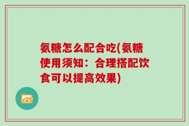 氨糖怎么配合吃(氨糖使用须知：合理搭配饮食可以提高效果)