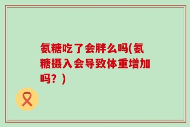 氨糖吃了会胖么吗(氨糖摄入会导致体重增加吗？)