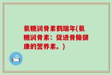 氨糖润骨素鹤瑞年(氨糖润骨素：促进骨骼健康的营养素。)