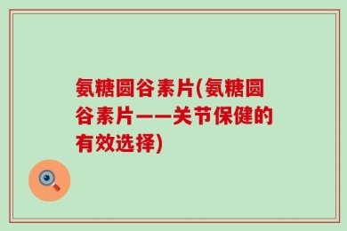 氨糖圆谷素片(氨糖圆谷素片——关节保健的有效选择)