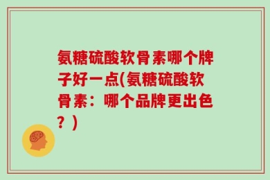 氨糖硫酸软骨素哪个牌子好一点(氨糖硫酸软骨素：哪个品牌更出色？)