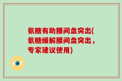 氨糖有助腰间盘突出(氨糖缓解腰间盘突出，专家建议使用)