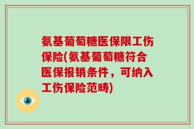 氨基葡萄糖医保限工伤保险(氨基葡萄糖符合医保报销条件，可纳入工伤保险范畴)
