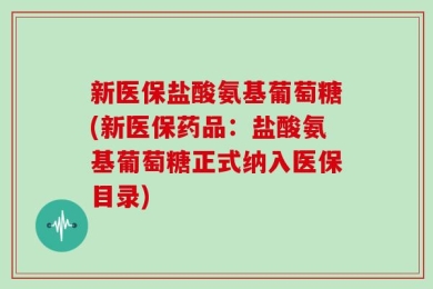新医保盐酸氨基葡萄糖(新医保药品：盐酸氨基葡萄糖正式纳入医保目录)