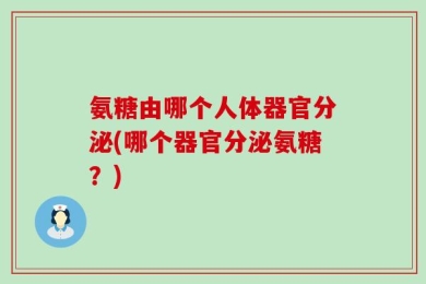 氨糖由哪个人体器官分泌(哪个器官分泌氨糖？)