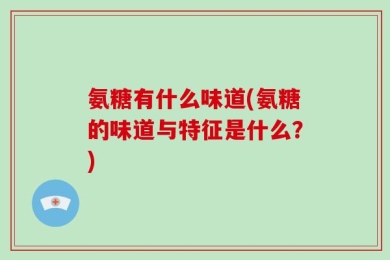 氨糖有什么味道(氨糖的味道与特征是什么？)