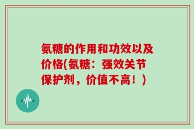 氨糖的作用和功效以及价格(氨糖：强效关节保护剂，价值不高！)
