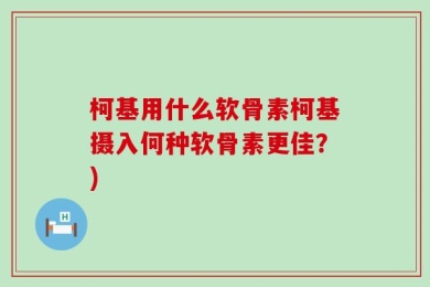 柯基用什么软骨素柯基摄入何种软骨素更佳？)