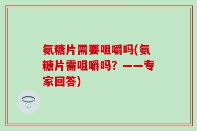 氨糖片需要咀嚼吗(氨糖片需咀嚼吗？——专家回答)