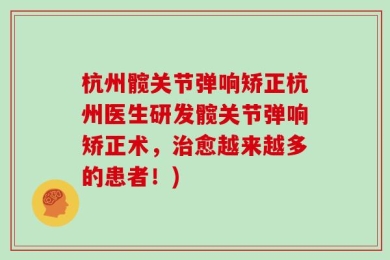 杭州髋关节弹响矫正杭州医生研发髋关节弹响矫正术，治愈越来越多的患者！)