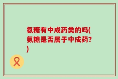 氨糖有中成药类的吗(氨糖是否属于中成药？)
