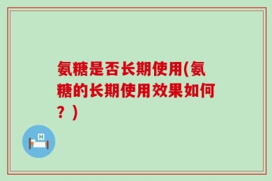 氨糖是否长期使用(氨糖的长期使用效果如何？)