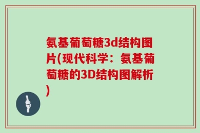氨基葡萄糖3d结构图片(现代科学：氨基葡萄糖的3D结构图解析)