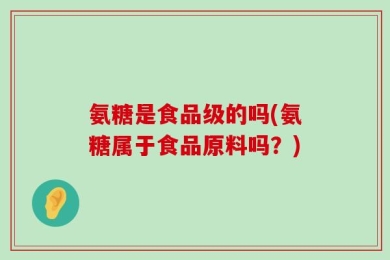氨糖是食品级的吗(氨糖属于食品原料吗？)