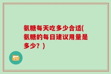 氨糖每天吃多少合适(氨糖的每日建议用量是多少？)