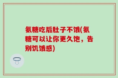 氨糖吃后肚子不饿(氨糖可以让你更久饱，告别饥饿感)