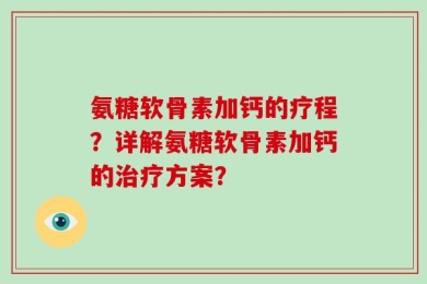 氨糖软骨素加钙的疗程？详解氨糖软骨素加钙的治疗方案？