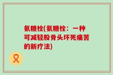 氨糖栓(氨糖栓：一种可减轻股骨头坏死痛苦的新疗法)