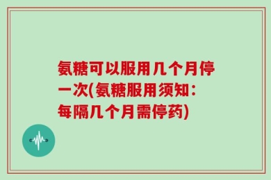 氨糖可以服用几个月停一次(氨糖服用须知：每隔几个月需停药)