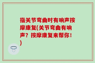 指关节弯曲时有响声按摩康复(关节弯曲有响声？按摩康复来帮你！)