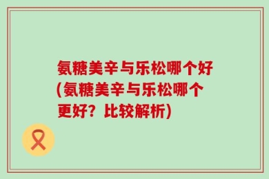 氨糖美辛与乐松哪个好(氨糖美辛与乐松哪个更好？比较解析)