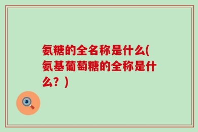 氨糖的全名称是什么(氨基葡萄糖的全称是什么？)