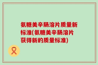 氨糖美辛肠溶片质量新标淮(氨糖美辛肠溶片获得新的质量标准)