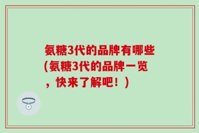 氨糖3代的品牌有哪些(氨糖3代的品牌一览，快来了解吧！)