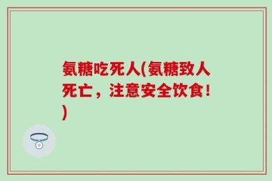 氨糖吃死人(氨糖致人死亡，注意安全饮食！)