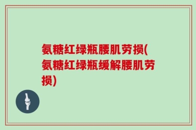 氨糖红绿瓶腰肌劳损(氨糖红绿瓶缓解腰肌劳损)
