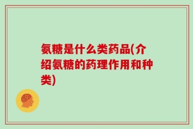 氨糖是什么类药品(介绍氨糖的药理作用和种类)